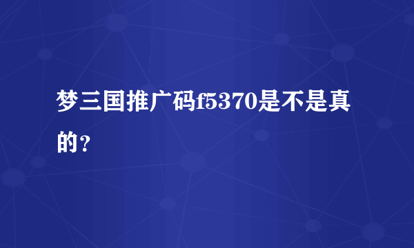 梦三国推广码f5370是不是真的？
