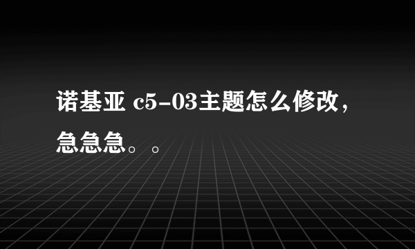 诺基亚 c5-03主题怎么修改，急急急。。
