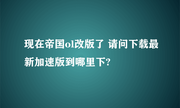 现在帝国ol改版了 请问下载最新加速版到哪里下?
