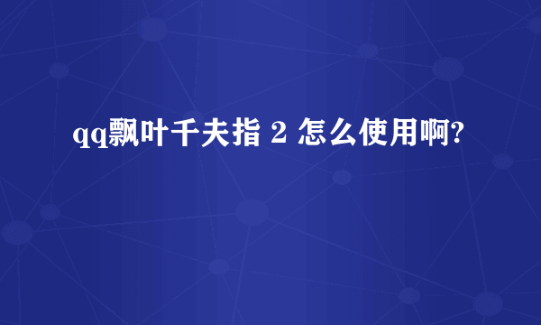 qq飘叶千夫指 2 怎么使用啊?