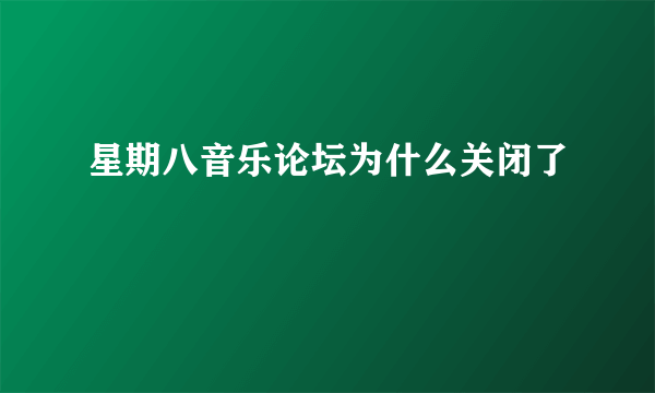 星期八音乐论坛为什么关闭了