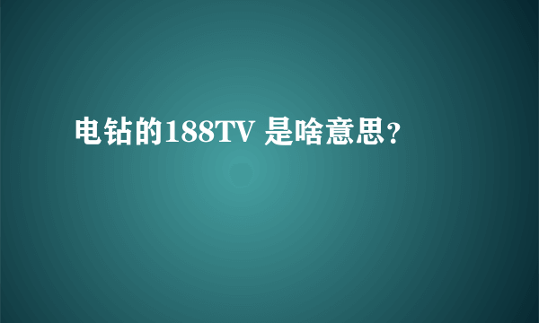 电钻的188TV 是啥意思？