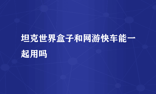 坦克世界盒子和网游快车能一起用吗