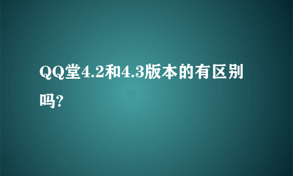 QQ堂4.2和4.3版本的有区别吗?