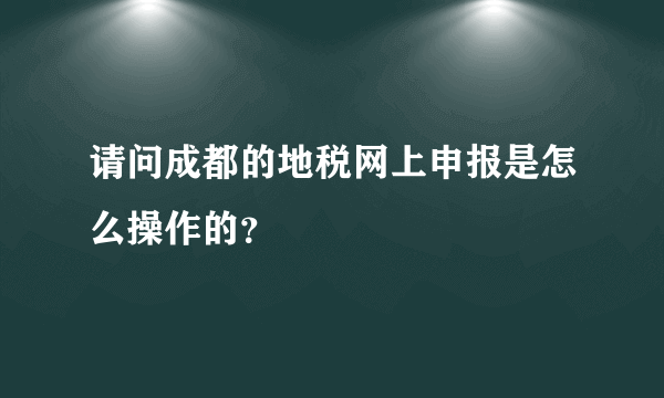 请问成都的地税网上申报是怎么操作的？