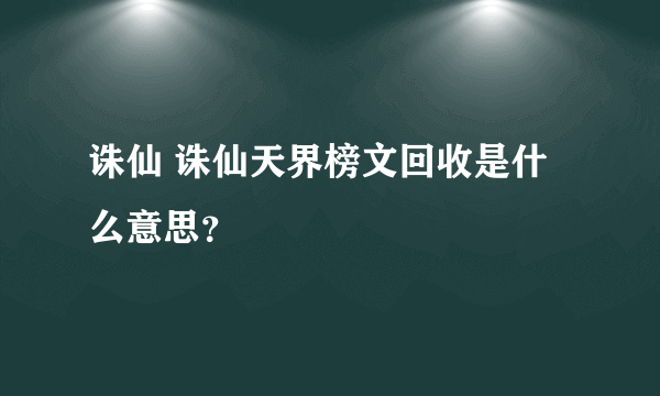 诛仙 诛仙天界榜文回收是什么意思？