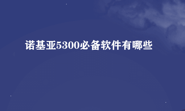 诺基亚5300必备软件有哪些