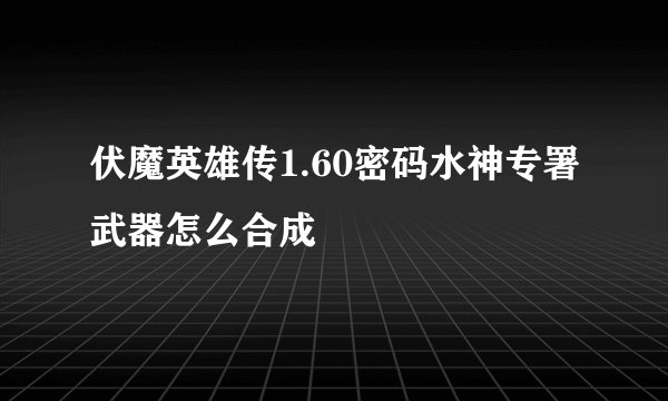 伏魔英雄传1.60密码水神专署武器怎么合成
