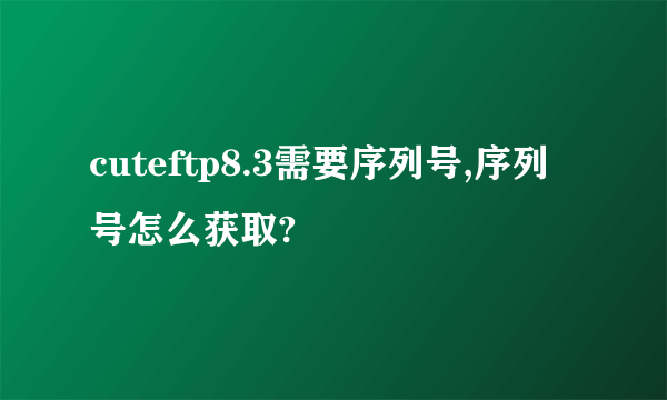 cuteftp8.3需要序列号,序列号怎么获取?