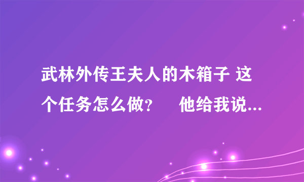 武林外传王夫人的木箱子 这个任务怎么做？　他给我说　有个大马猴　叫我追，