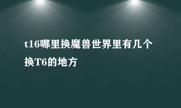 t16哪里换魔兽世界里有几个换T6的地方