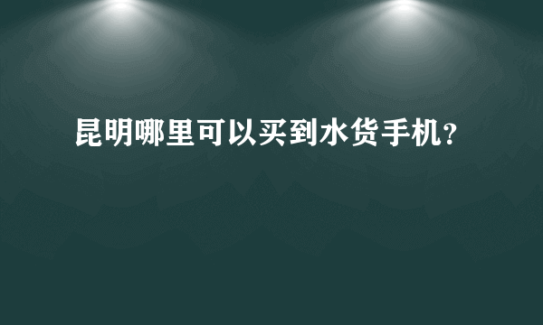 昆明哪里可以买到水货手机？
