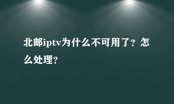 北邮iptv为什么不可用了？怎么处理？