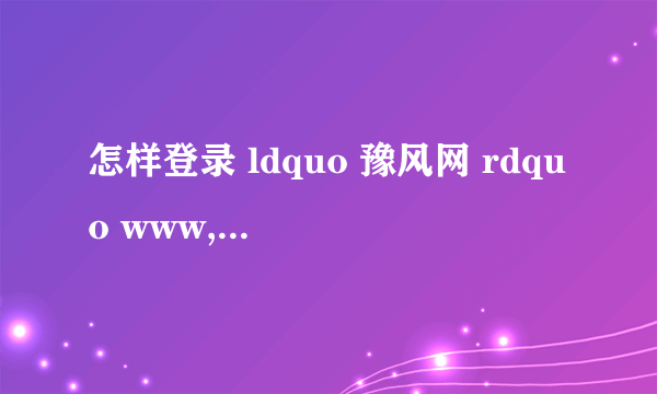 怎样登录 ldquo 豫风网 rdquo www,hnfxj、0rg、答题