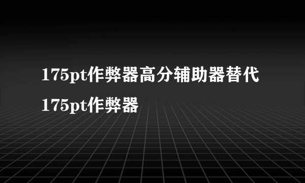 175pt作弊器高分辅助器替代175pt作弊器
