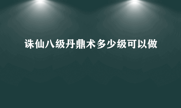 诛仙八级丹鼎术多少级可以做