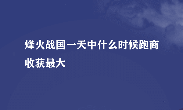 烽火战国一天中什么时候跑商收获最大