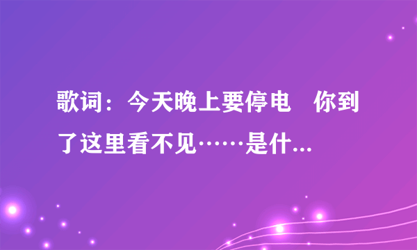 歌词：今天晚上要停电   你到了这里看不见……是什么歌  好像唱的重庆