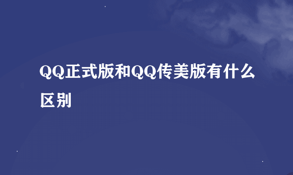 QQ正式版和QQ传美版有什么区别