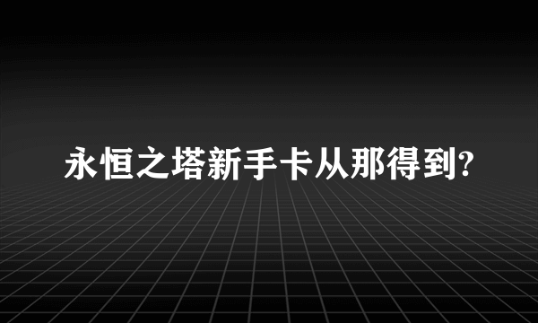 永恒之塔新手卡从那得到?
