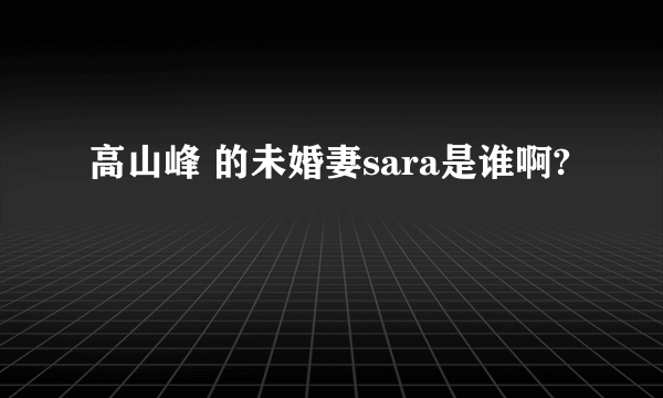 高山峰 的未婚妻sara是谁啊?