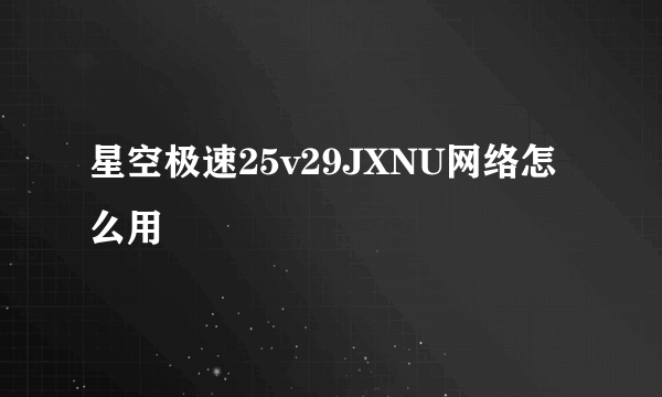 星空极速25v29JXNU网络怎么用