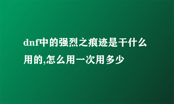 dnf中的强烈之痕迹是干什么用的,怎么用一次用多少