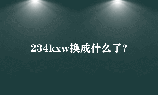234kxw换成什么了?