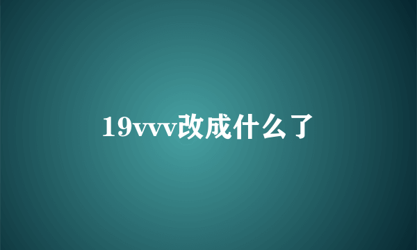 19vvv改成什么了