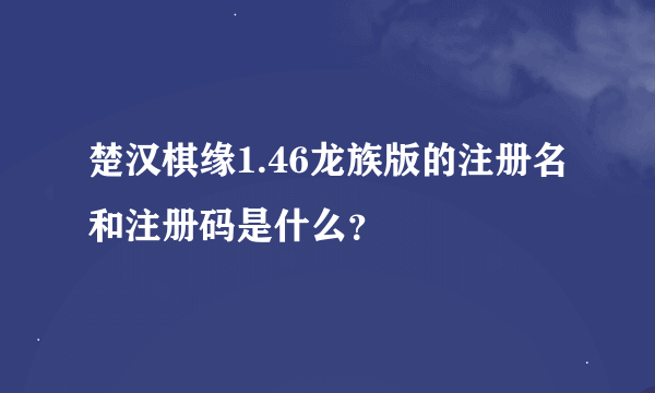 楚汉棋缘1.46龙族版的注册名和注册码是什么？