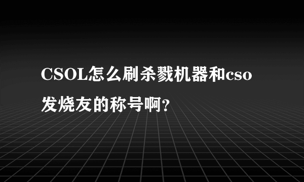 CSOL怎么刷杀戮机器和cso发烧友的称号啊？