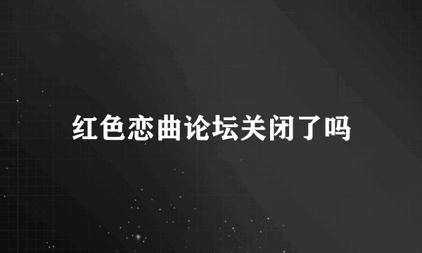 红色恋曲论坛关闭了吗
