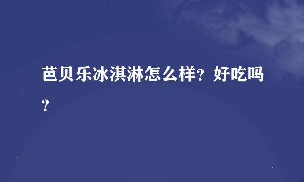 芭贝乐冰淇淋怎么样？好吃吗？
