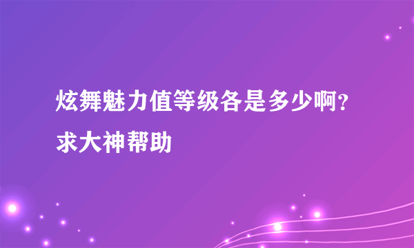炫舞魅力值等级各是多少啊？求大神帮助