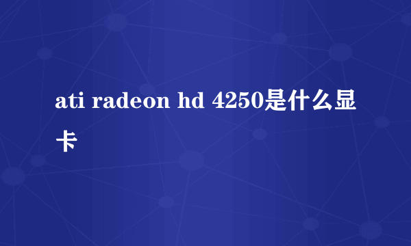 ati radeon hd 4250是什么显卡