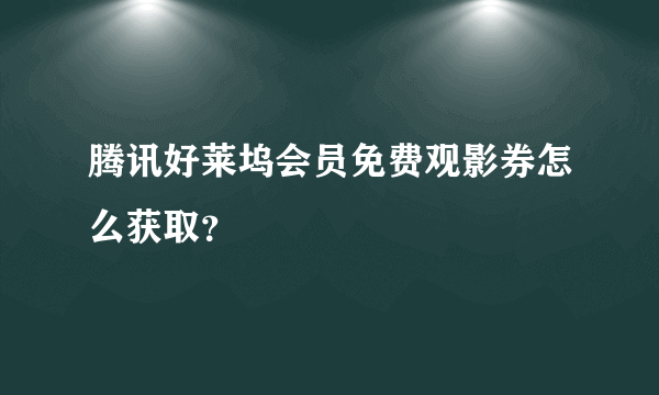 腾讯好莱坞会员免费观影券怎么获取？