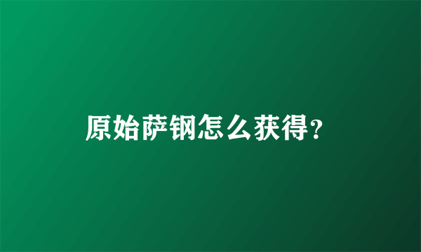 原始萨钢怎么获得？