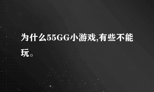 为什么55GG小游戏,有些不能玩。