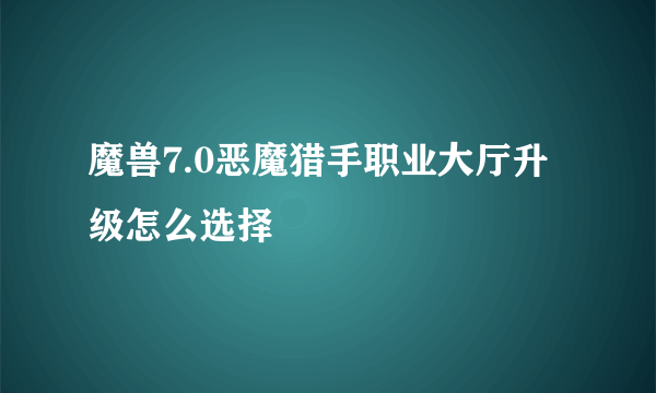 魔兽7.0恶魔猎手职业大厅升级怎么选择