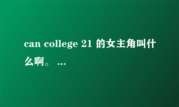 can college 21 的女主角叫什么啊。 还有其他的片没
