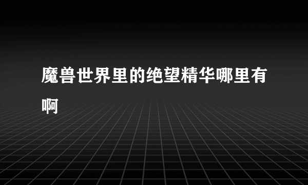 魔兽世界里的绝望精华哪里有啊
