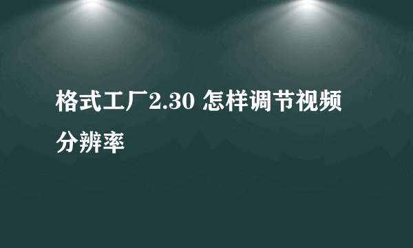 格式工厂2.30 怎样调节视频分辨率