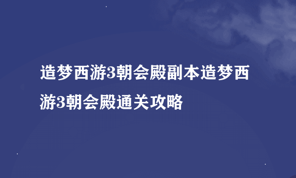 造梦西游3朝会殿副本造梦西游3朝会殿通关攻略