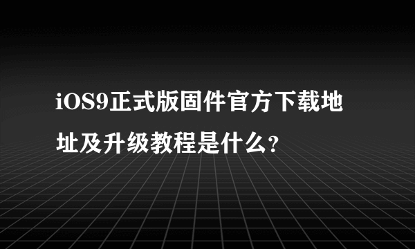 iOS9正式版固件官方下载地址及升级教程是什么？