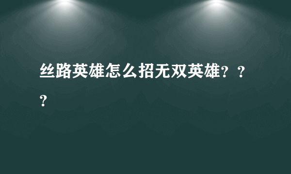 丝路英雄怎么招无双英雄？？？