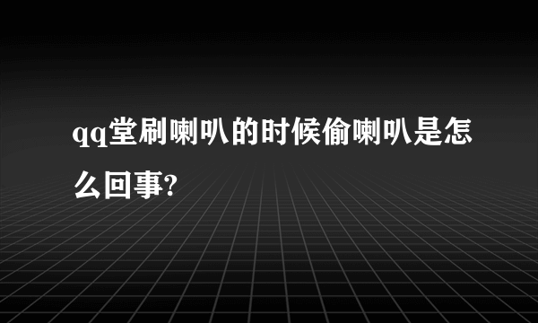 qq堂刷喇叭的时候偷喇叭是怎么回事?