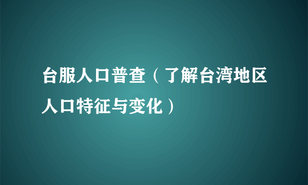 台服人口普查（了解台湾地区人口特征与变化）