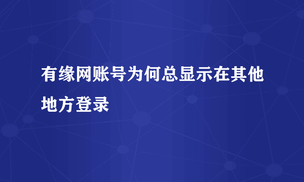 有缘网账号为何总显示在其他地方登录