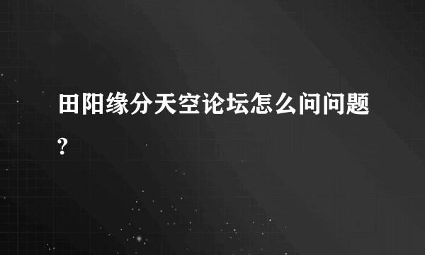 田阳缘分天空论坛怎么问问题?