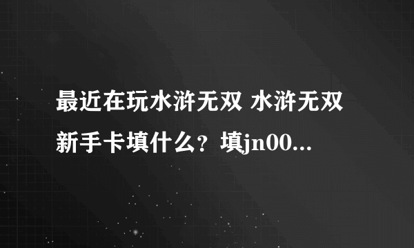 最近在玩水浒无双 水浒无双新手卡填什么？填jn0039 全国通用